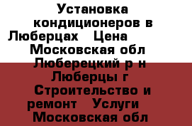 Установка кондиционеров в Люберцах › Цена ­ 2 000 - Московская обл., Люберецкий р-н, Люберцы г. Строительство и ремонт » Услуги   . Московская обл.